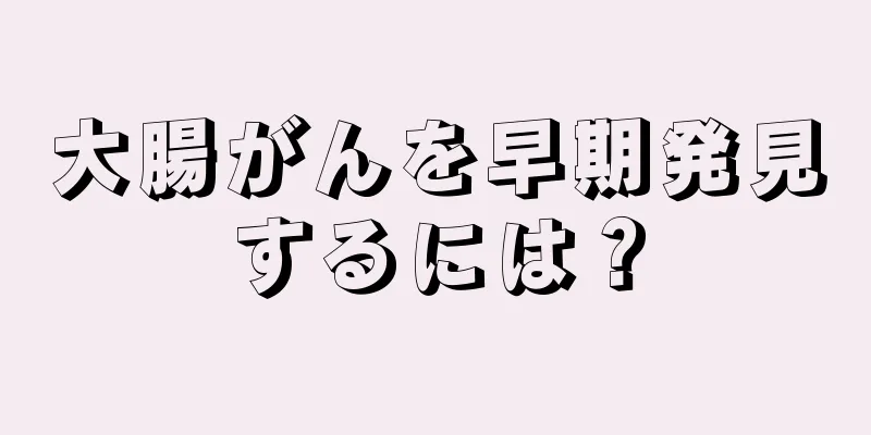 大腸がんを早期発見するには？