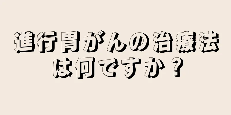 進行胃がんの治療法は何ですか？