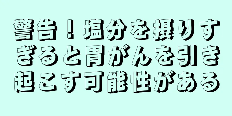 警告！塩分を摂りすぎると胃がんを引き起こす可能性がある
