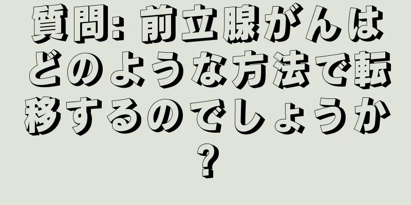 質問: 前立腺がんはどのような方法で転移するのでしょうか?