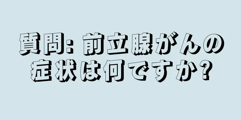 質問: 前立腺がんの症状は何ですか?