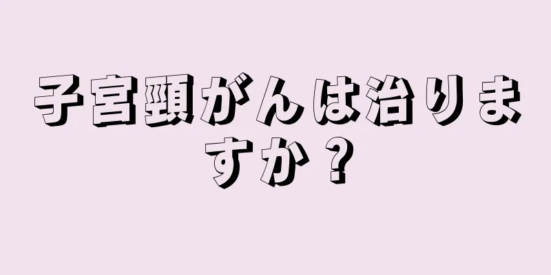 子宮頸がんは治りますか？