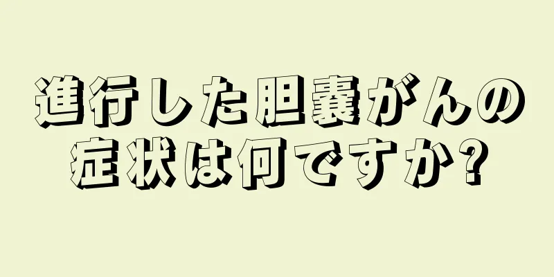 進行した胆嚢がんの症状は何ですか?