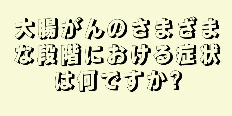 大腸がんのさまざまな段階における症状は何ですか?