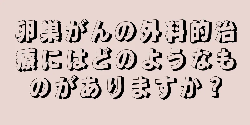 卵巣がんの外科的治療にはどのようなものがありますか？