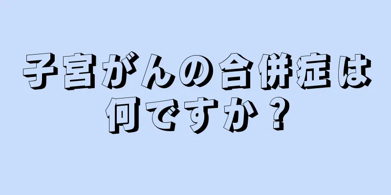 子宮がんの合併症は何ですか？