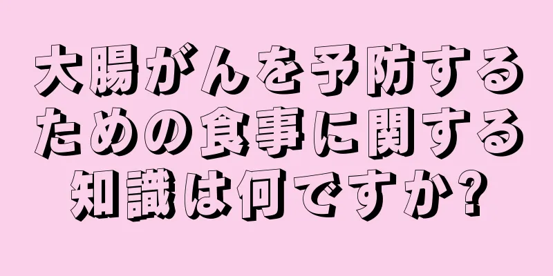 大腸がんを予防するための食事に関する知識は何ですか?