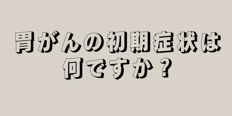 胃がんの初期症状は何ですか？