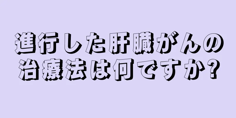 進行した肝臓がんの治療法は何ですか?