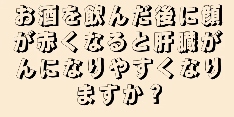 お酒を飲んだ後に顔が赤くなると肝臓がんになりやすくなりますか？