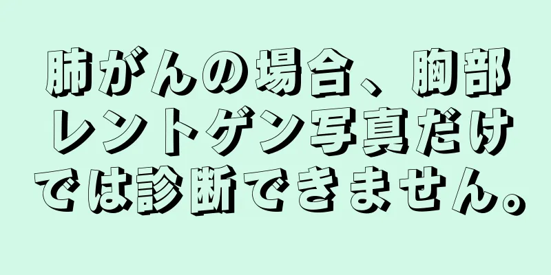 肺がんの場合、胸部レントゲン写真だけでは診断できません。