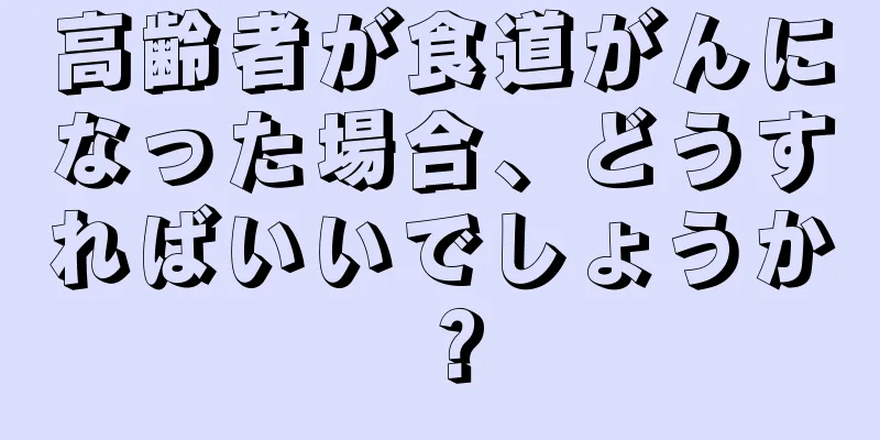 高齢者が食道がんになった場合、どうすればいいでしょうか？