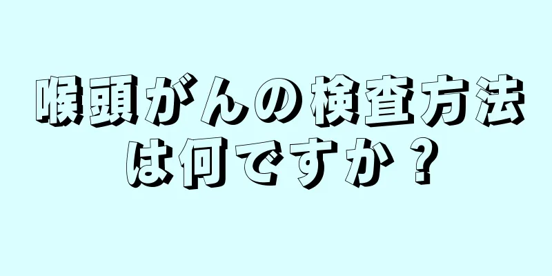 喉頭がんの検査方法は何ですか？
