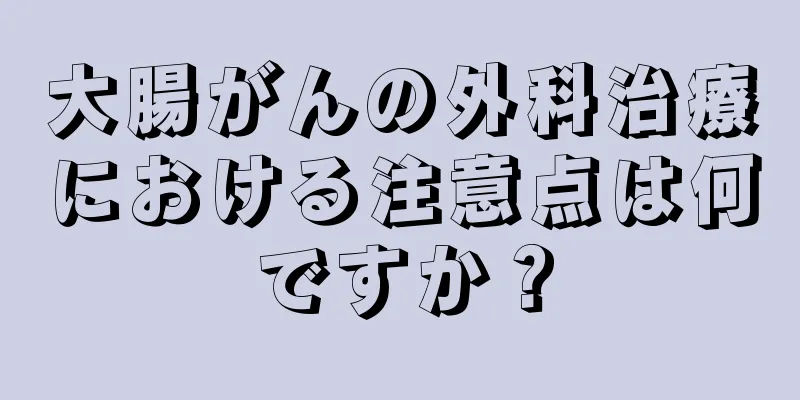 大腸がんの外科治療における注意点は何ですか？