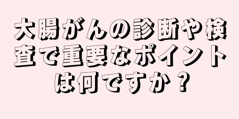 大腸がんの診断や検査で重要なポイントは何ですか？