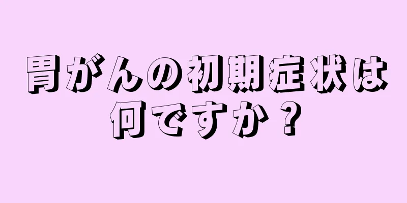 胃がんの初期症状は何ですか？