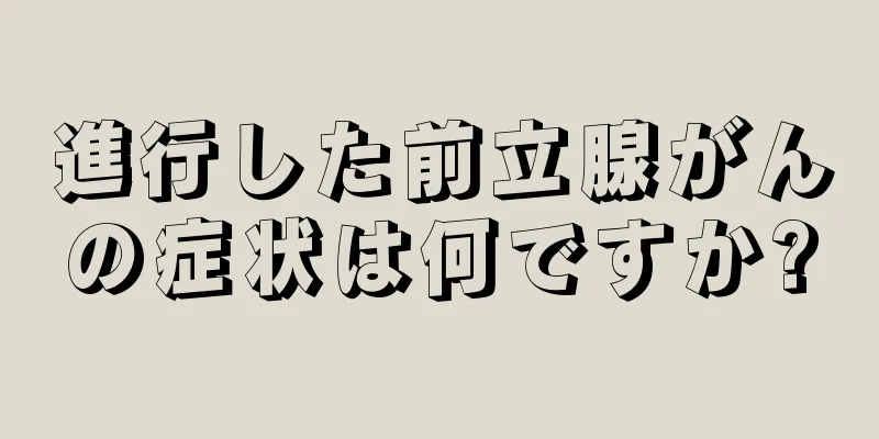 進行した前立腺がんの症状は何ですか?