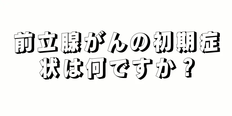 前立腺がんの初期症状は何ですか？