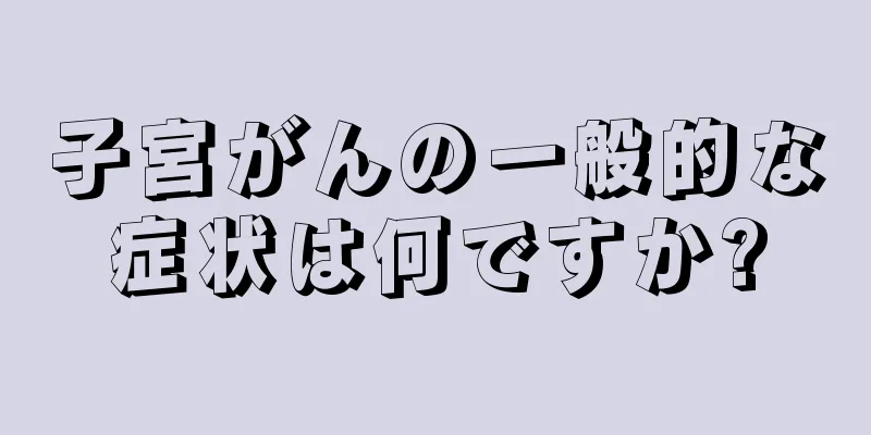 子宮がんの一般的な症状は何ですか?
