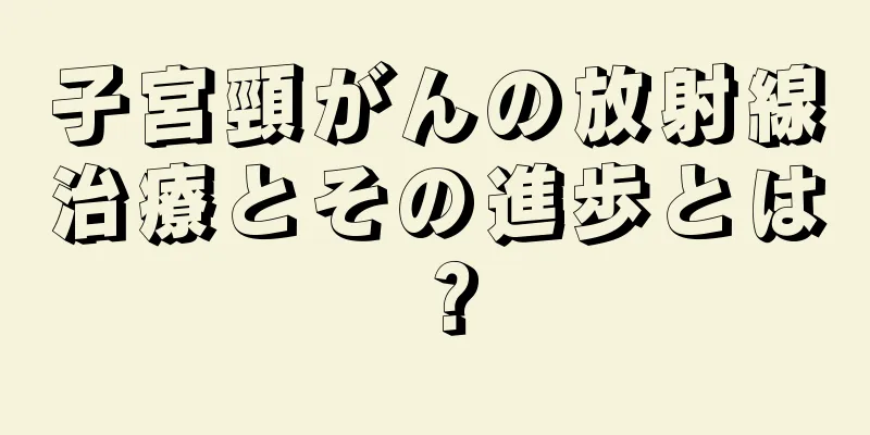 子宮頸がんの放射線治療とその進歩とは？
