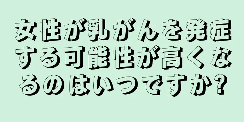女性が乳がんを発症する可能性が高くなるのはいつですか?