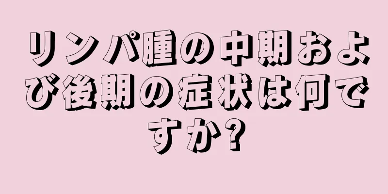 リンパ腫の中期および後期の症状は何ですか?