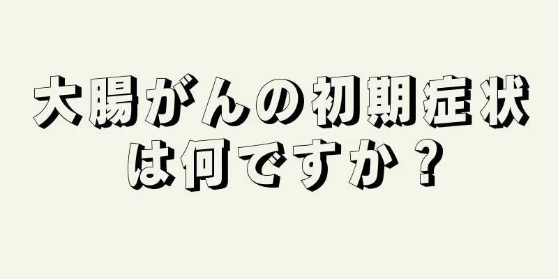 大腸がんの初期症状は何ですか？