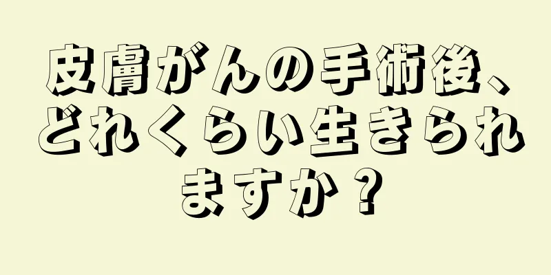 皮膚がんの手術後、どれくらい生きられますか？