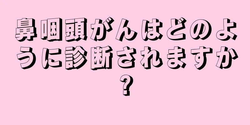 鼻咽頭がんはどのように診断されますか?