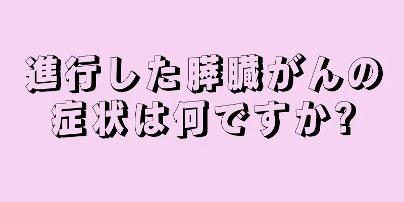 進行した膵臓がんの症状は何ですか?