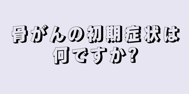 骨がんの初期症状は何ですか?