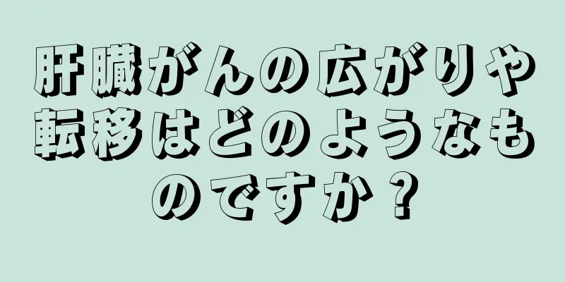 肝臓がんの広がりや転移はどのようなものですか？
