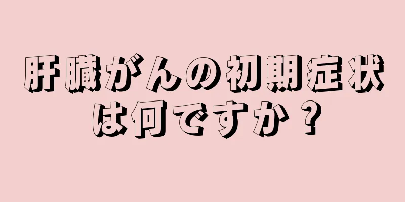 肝臓がんの初期症状は何ですか？