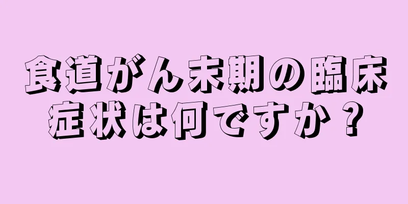 食道がん末期の臨床症状は何ですか？