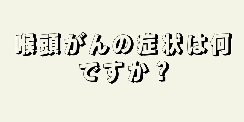 喉頭がんの症状は何ですか？