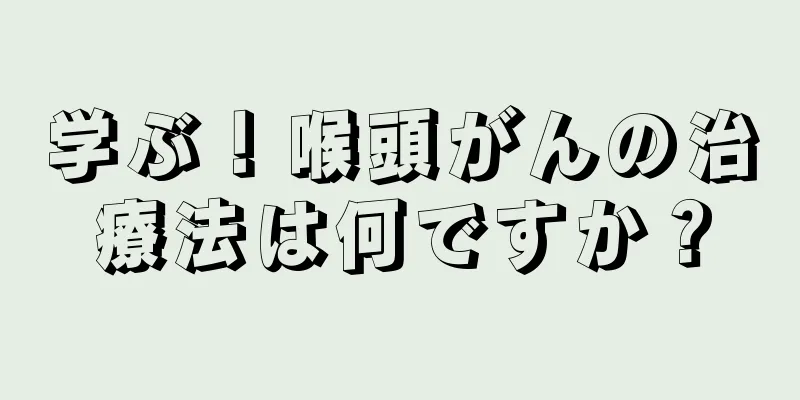 学ぶ！喉頭がんの治療法は何ですか？