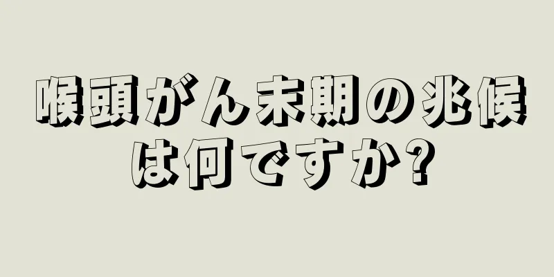 喉頭がん末期の兆候は何ですか?