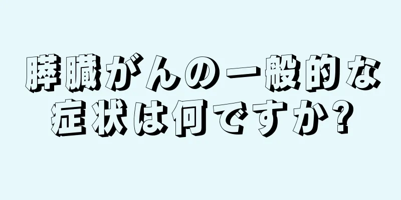 膵臓がんの一般的な症状は何ですか?