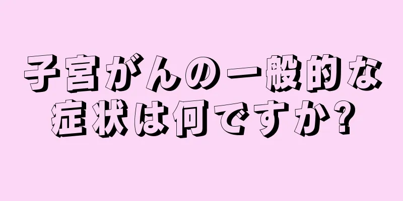 子宮がんの一般的な症状は何ですか?