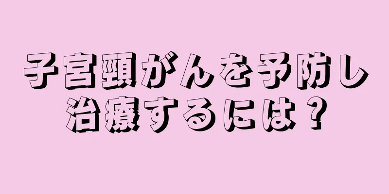 子宮頸がんを予防し治療するには？
