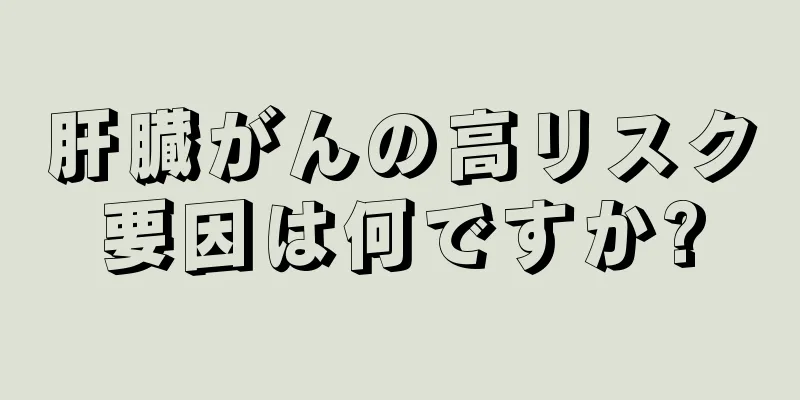 肝臓がんの高リスク要因は何ですか?