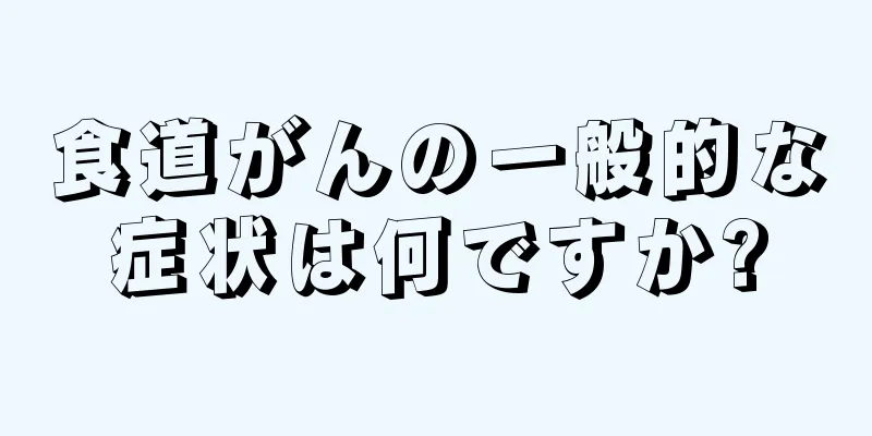 食道がんの一般的な症状は何ですか?