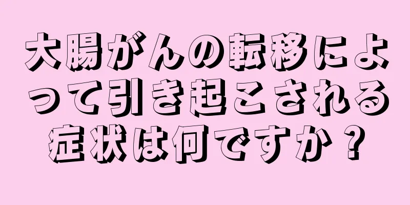 大腸がんの転移によって引き起こされる症状は何ですか？