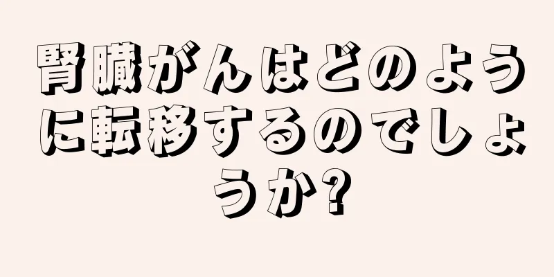 腎臓がんはどのように転移するのでしょうか?