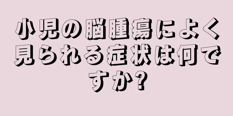 小児の脳腫瘍によく見られる症状は何ですか?