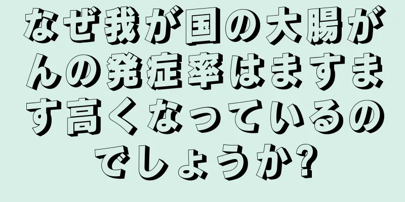 なぜ我が国の大腸がんの発症率はますます高くなっているのでしょうか?