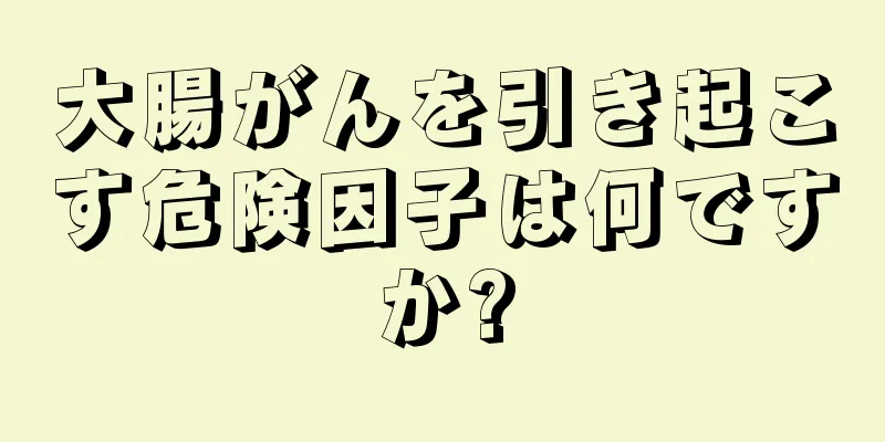 大腸がんを引き起こす危険因子は何ですか?