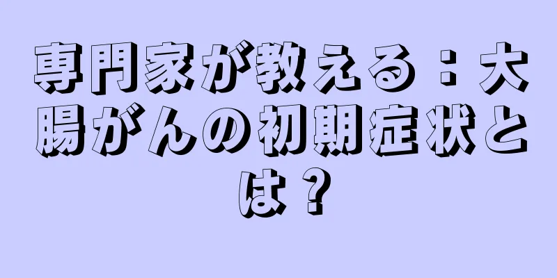 専門家が教える：大腸がんの初期症状とは？