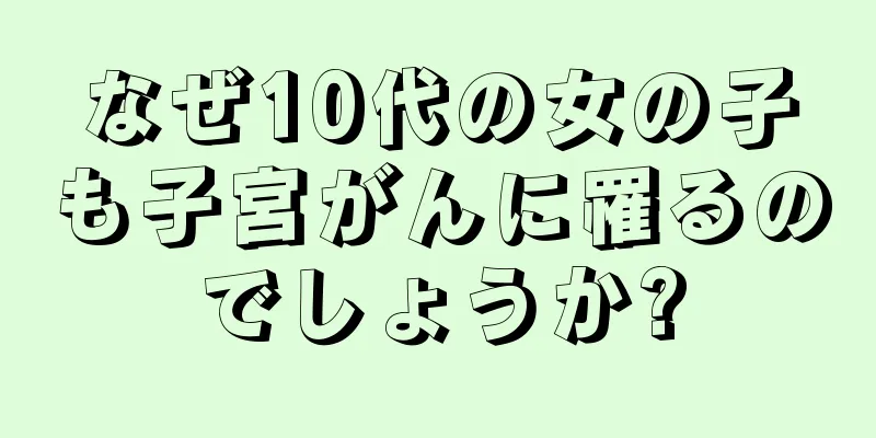 なぜ10代の女の子も子宮がんに罹るのでしょうか?