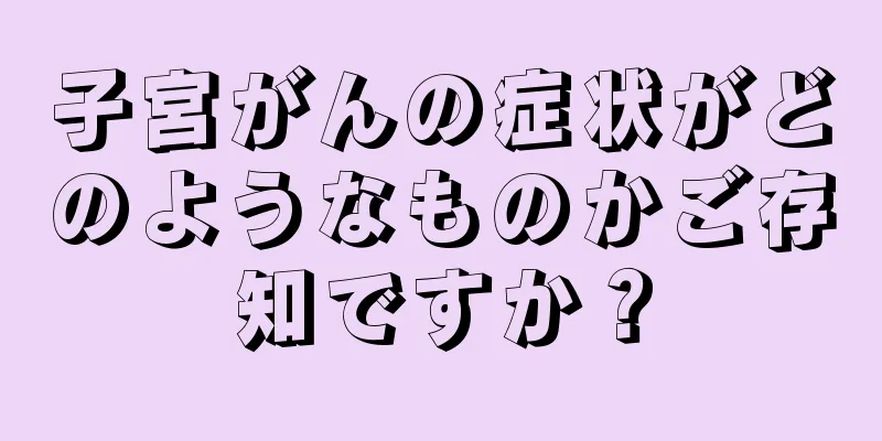 子宮がんの症状がどのようなものかご存知ですか？